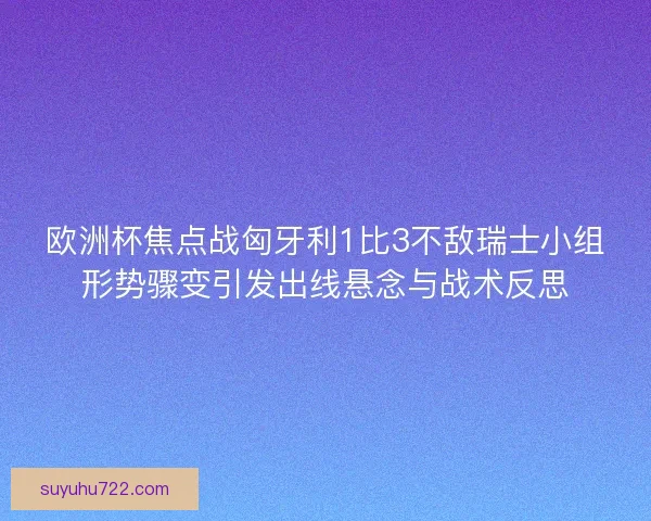 欧洲杯焦点战匈牙利1比3不敌瑞士小组形势骤变引发出线悬念与战术反思
