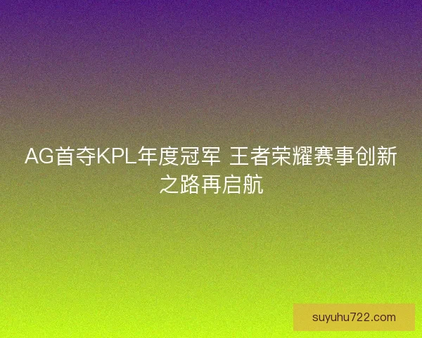 AG首夺KPL年度冠军 王者荣耀赛事创新之路再启航