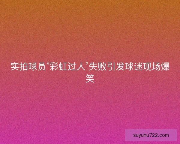 实拍球员‘彩虹过人’失败引发球迷现场爆笑