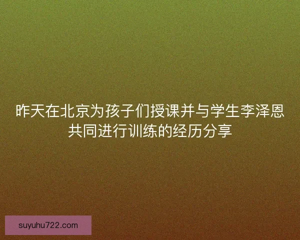 昨天在北京为孩子们授课并与学生李泽恩共同进行训练的经历分享