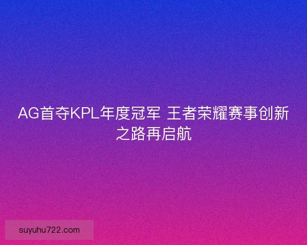 AG首夺KPL年度冠军 王者荣耀赛事创新之路再启航