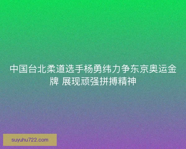 中国台北柔道选手杨勇纬力争东京奥运金牌 展现顽强拼搏精神