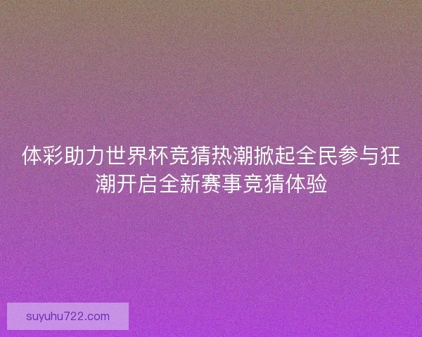 体彩助力世界杯竞猜热潮掀起全民参与狂潮开启全新赛事竞猜体验