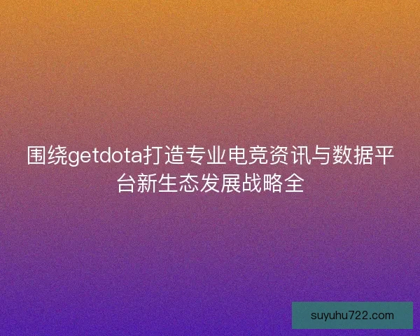 围绕getdota打造专业电竞资讯与数据平台新生态发展战略全